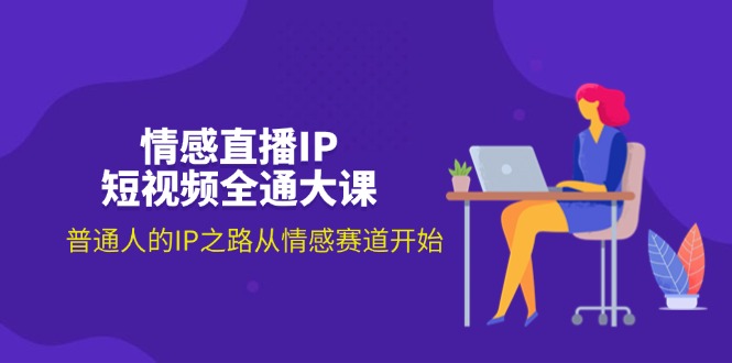 情感直播IP短视频全通大课，普通人的IP之路从情感赛道开始