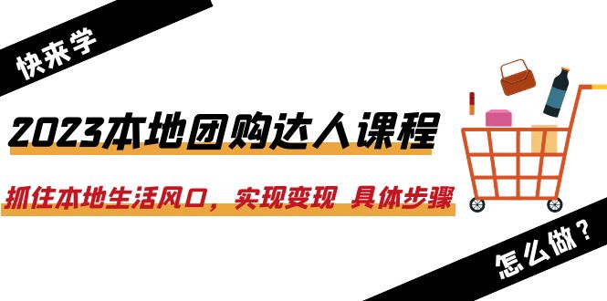 2023本地团购达人课程：抓住本地生活风口，实现变现 具体步骤