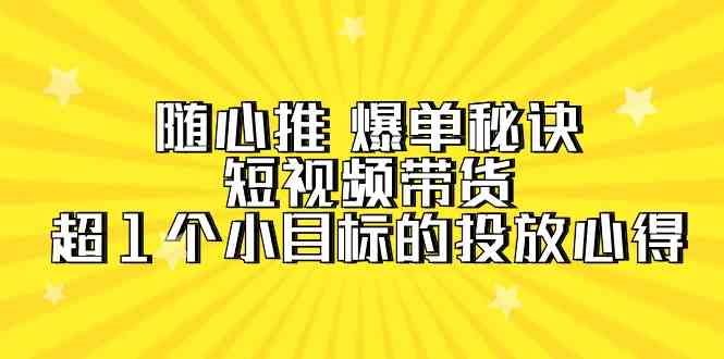 随心推 爆单秘诀，短视频带货-超1个小目标的投放心得