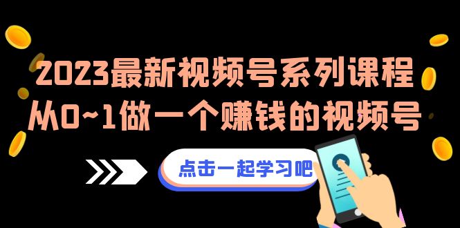 2023最新视频号系列课程，从0~1做一个赚钱的视频号