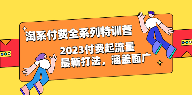 淘系付费全系列特训营：2023付费起流量最新打法，涵盖面广