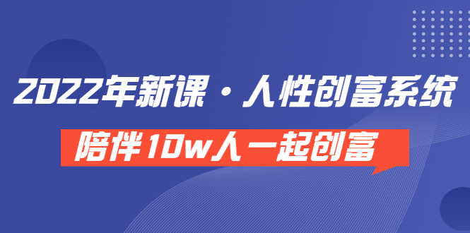 《 2022年新课·人性创富系统 》陪伴10w人一起创富