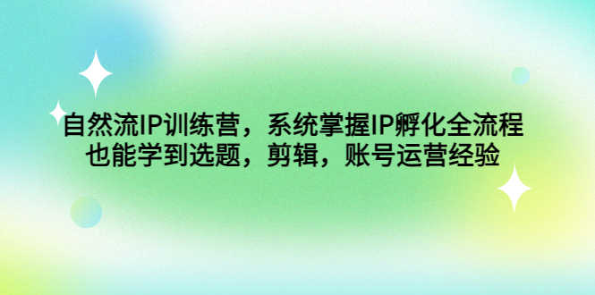 自然流IP训练营，系统掌握IP孵化全流程，也能学到选题，剪辑，账号运营经验