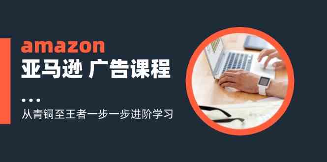 amazon亚马逊广告课程：从青铜至王者一步一步进阶学习