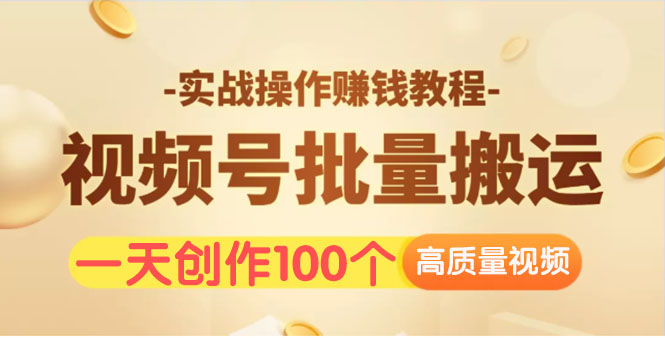 视频号批量运营实战操作赚钱教程，让你一天创作100个高质量视频！