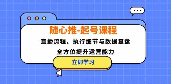 随心推起号课程：直播流程、执行细节与数据复盘，全方位提升运营能力