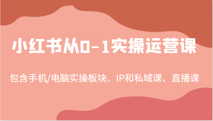 小红书从0-1实操运营课，包含手机/电脑实操板块、IP和私域课、直播课