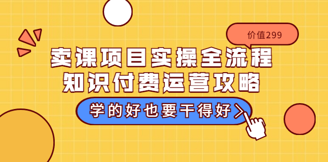 卖课项目实操全流程-知识付费运营攻略：学的好也要干得好