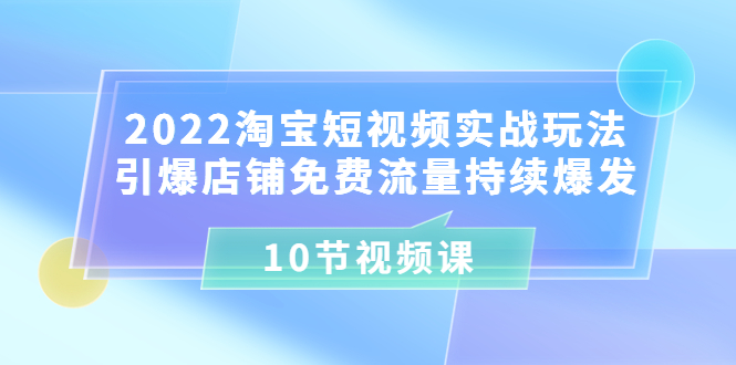 2022淘宝短视频实战玩法：引爆店铺免费流量持续爆发