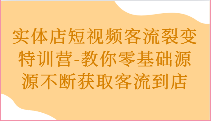 实体店短视频客流裂变特训营-教你零基础源源不断获取客流到店