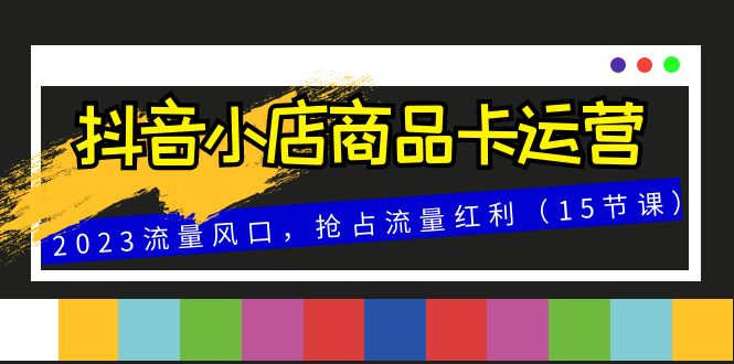 抖音小店商品卡运营，2023流量风口，抢占流量红利