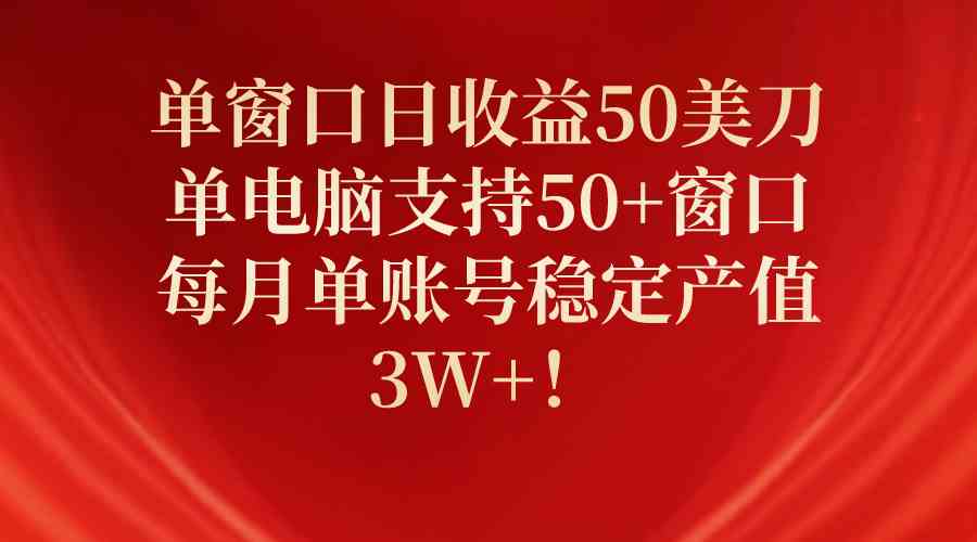 单窗口日收益50美刀，单电脑支持50+窗口，每月单账号稳定产值3W+！