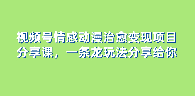 视频号情感动漫治愈变现项目分享课，一条龙玩法分享给你