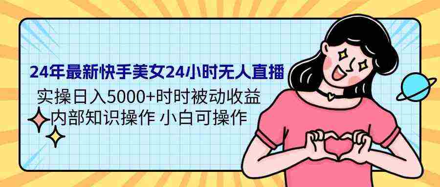 24年最新快手美女24小时无人直播 实操日入5000+时时被动收益 内部知识操…