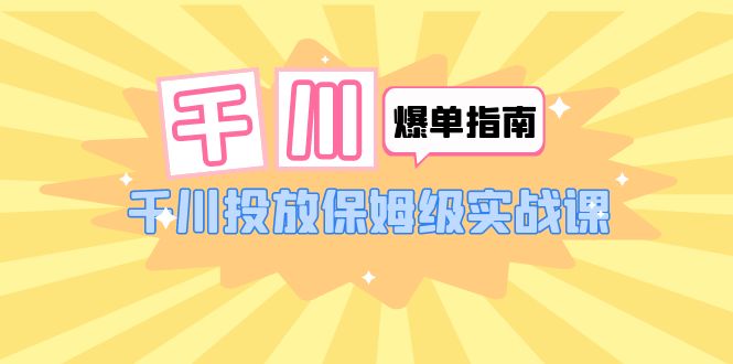 千川-爆单实战指南：千川投放保姆级实战课