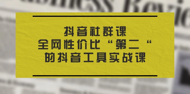 抖音 社群课，全网性价比“第二“的抖音工具实战课