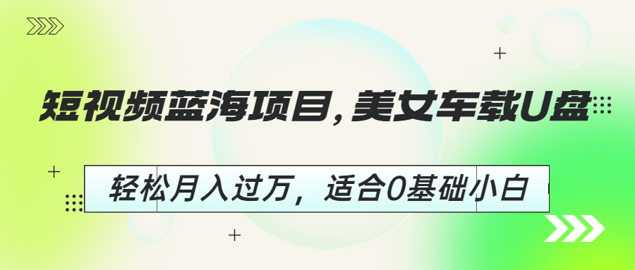 (6619期)短视频蓝海项目，美女车载U盘，轻松月入过万，适合0基础小白