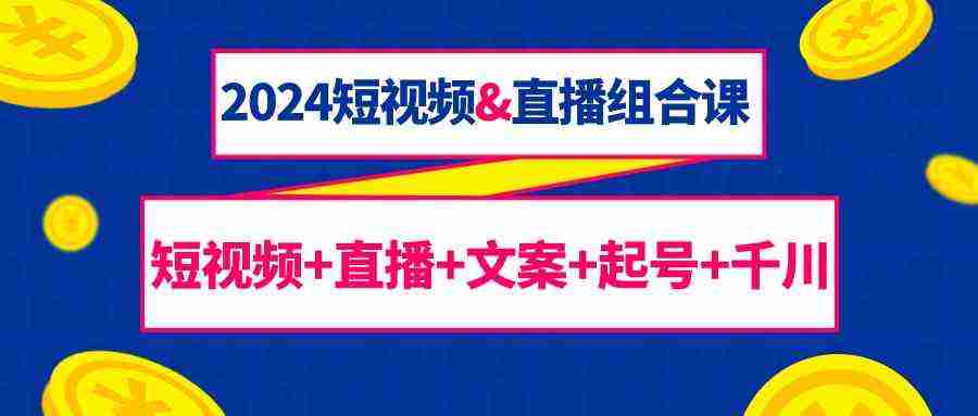 2024短视频&直播组合课：短视频+直播+文案+起号+千川