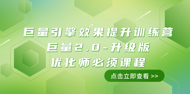 巨量引擎·效果提升训练营：巨量2.0-升级版，优化师必须课程