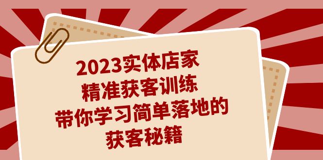 2023实体店家精准获客训练，带你学习简单落地的获客秘籍