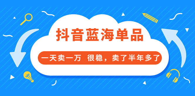 酷酷说钱付费文章：抖音蓝海单品，一天卖一万 很稳，卖了半年多了