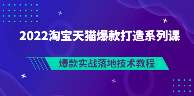 2022淘宝天猫爆款打造系列课：爆款实战落地技术教程