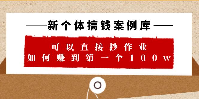 新个体 搞钱案例 库，可以直接抄作业 如何赚到第一个100w