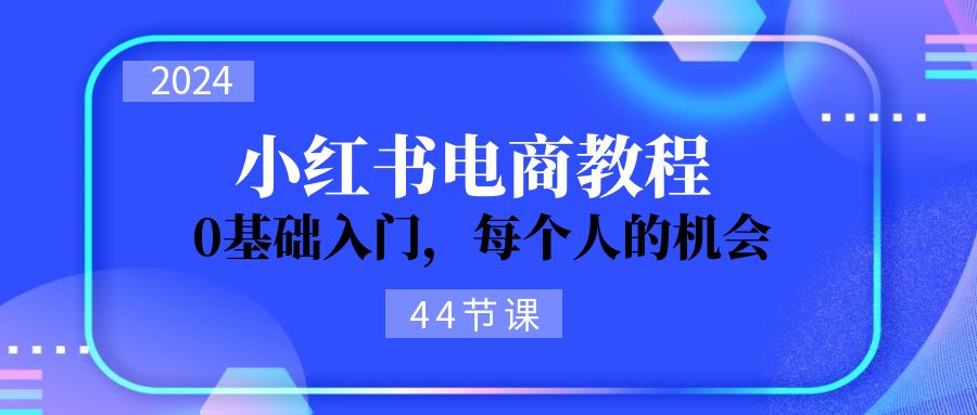 2024从0-1学习小红书电商，0基础入门，每个人的机会