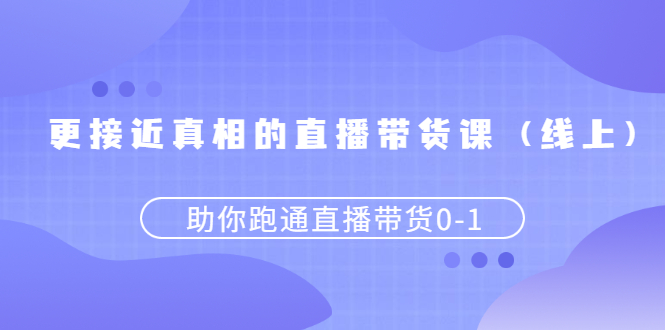 更接近真相的直播带货课,助你跑通直播带货0-1