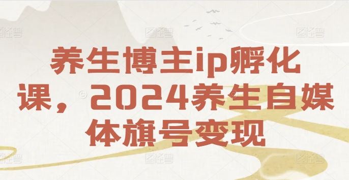 养生博主ip孵化课，2024养生自媒体旗号变现