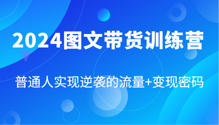 2024图文带货训练营，普通人实现逆袭的流量+变现密码