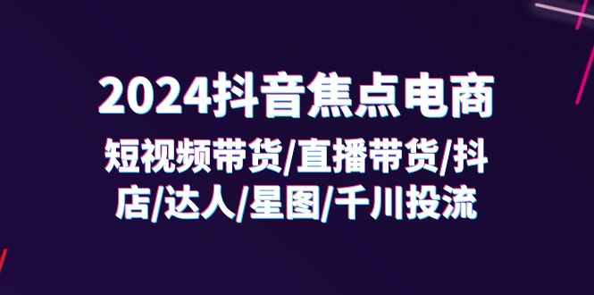 2024抖音-焦点电商：短视频带货/直播带货/抖店/达人/星图/千川投流/32节课