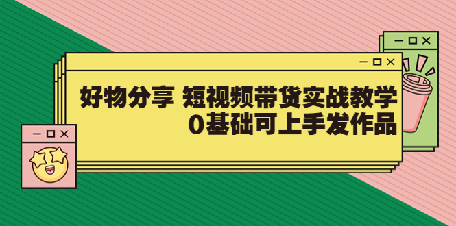 好物分享 短视频带货实战教学，0基础可上手发作品