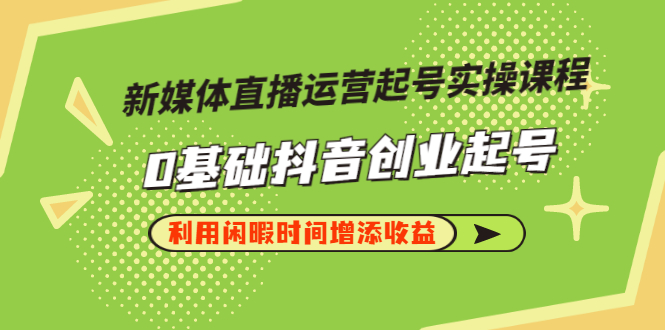 新媒体直播运营起号实操课程，0基础抖音创业起号，利用闲暇时间增添收益