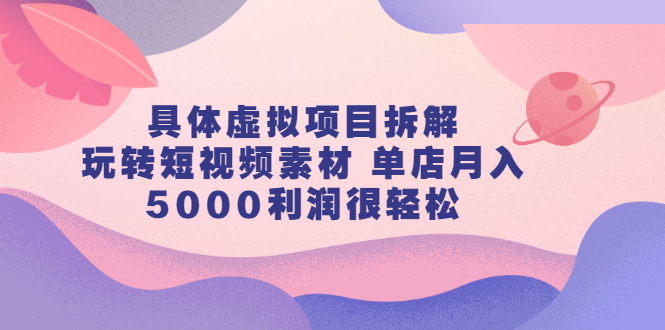 具体虚拟项目拆解，玩转短视频素材 单店月入5000利润很轻松【视频课程】