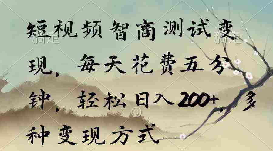 短视频智商测试变现，每天花费五分钟，轻松日入200+，多种变现方式