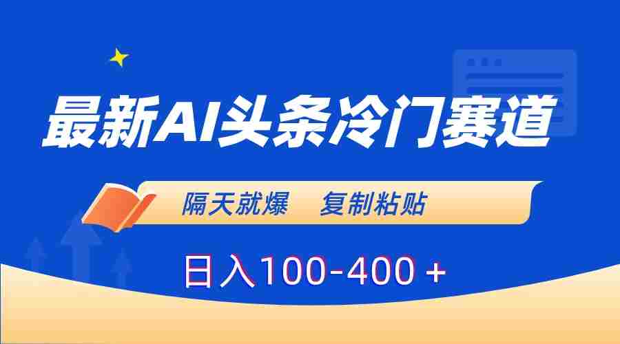 最新AI头条冷门赛道，隔天就爆，复制粘贴日入100-400＋