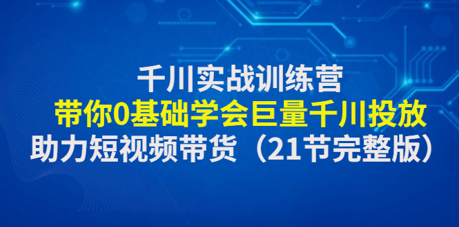 千川实战训练营：带你0基础学会巨量千川投放，助力短视频带货（21节完整…