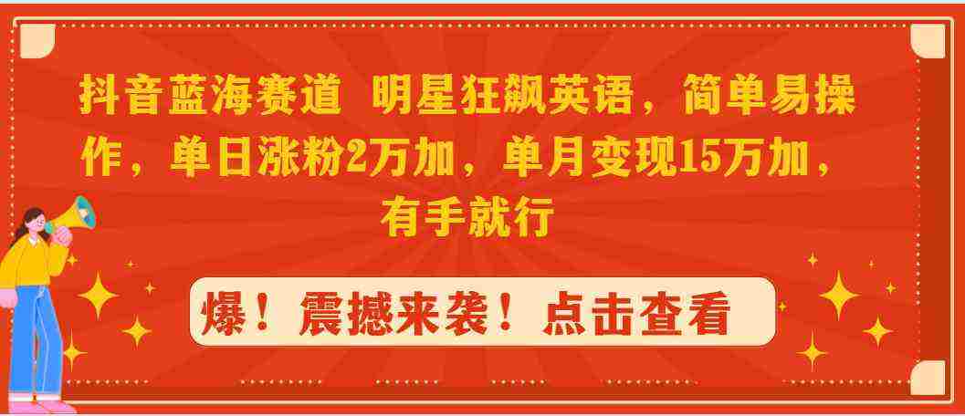 抖音蓝海赛道，明星狂飙英语，简单易操作，单日涨粉2万加，单月变现15万…