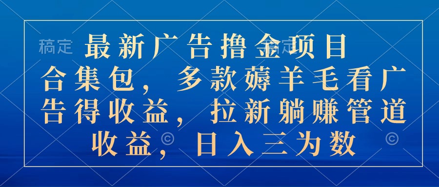 最新广告撸金项目合集包，多款薅羊毛看广告收益 拉新管道收益，日入三为数