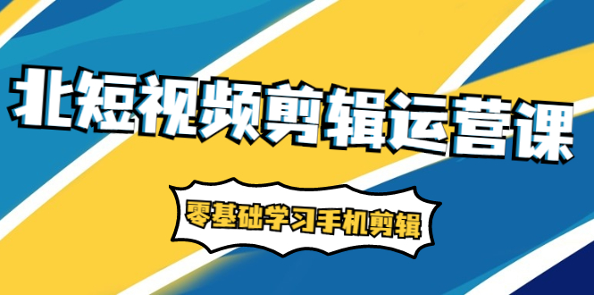 短视频剪辑运营课：账号+运营+直播，零基础学习手机剪辑【视频课程】