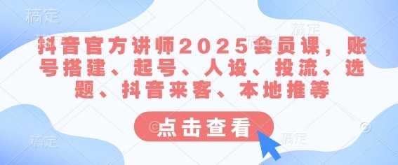 抖音官方讲师2025会员课,账号搭建、起号、人设、投流、选题、抖音来客、本地推等