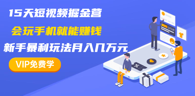 15天短视频掘金营：会玩手机就能赚钱，新手暴利玩法月入几万元