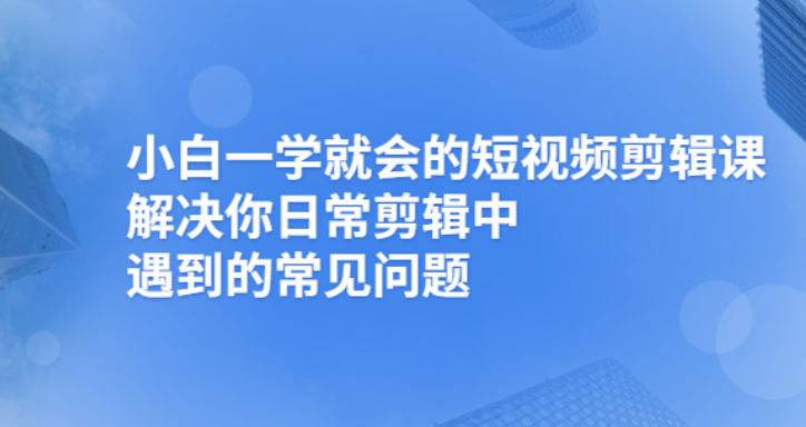 小白一学就会的短视频剪辑课，解决你日常剪辑重遇到的常见问题