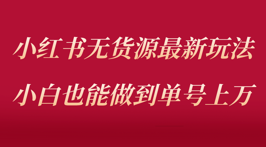 小红书无货源最新螺旋起号玩法，电商小白也能做到单号上万