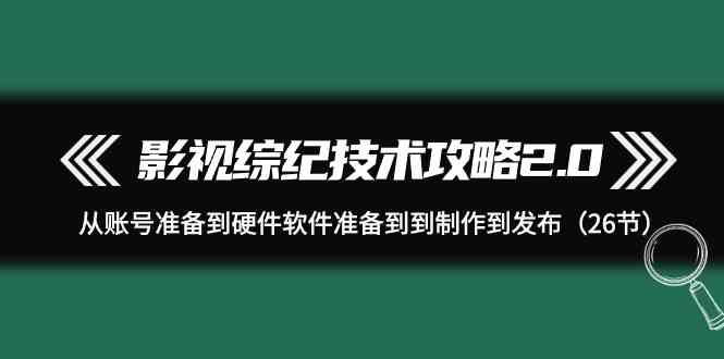 影视 综纪技术攻略2.0：从账号准备到硬件软件准备到到制作到发布