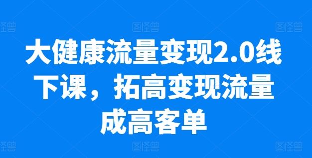 大健康流量变现2.0线下课，?拓高变现流量成高客单，业绩10倍增长，低粉高变现，只讲落地实操