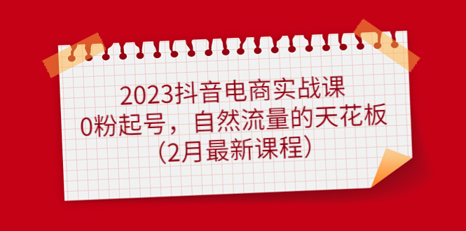 2023抖音电商实战课：0粉起号，自然流量的天花板