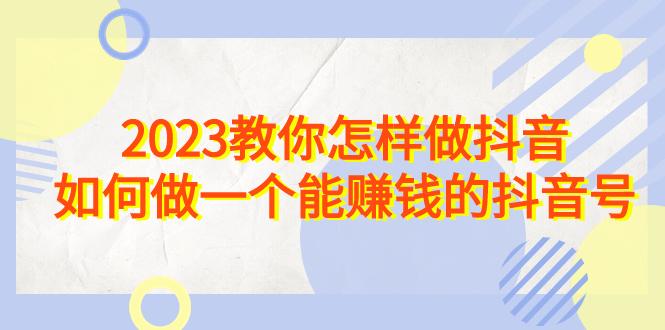 2023教你怎样做抖音，如何做一个能赚钱的抖音号