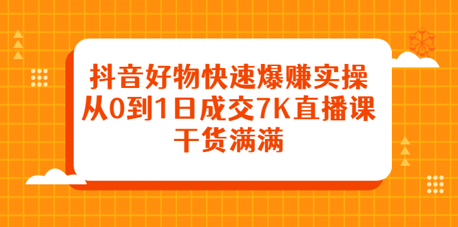 抖音好物快速爆赚实操，从0到1日成交7K直播课，干货满满